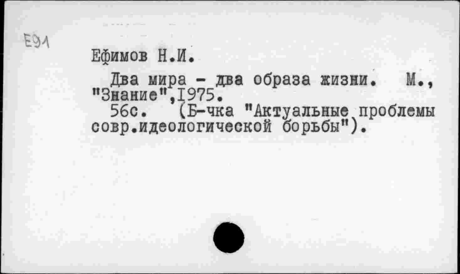 ﻿Ефимов Н.И.
Два мира - два образа жизни. М., "Знание",1975.
56с. (Б-чка "Актуальные проблемы совр.идеологической борьбы").